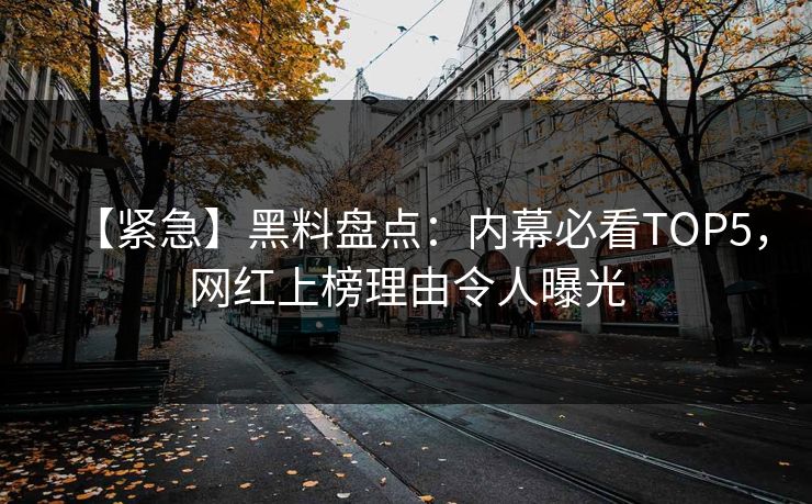 【紧急】黑料盘点：内幕必看TOP5，网红上榜理由令人曝光