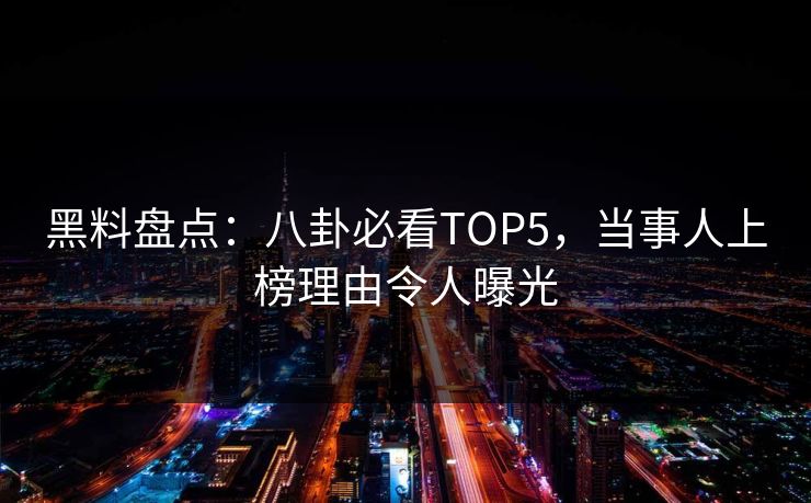 黑料盘点：八卦必看TOP5，当事人上榜理由令人曝光