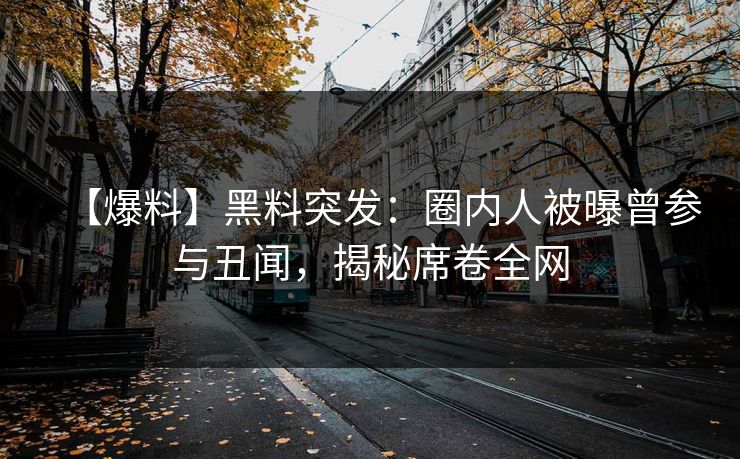 【爆料】黑料突发：圈内人被曝曾参与丑闻，揭秘席卷全网
