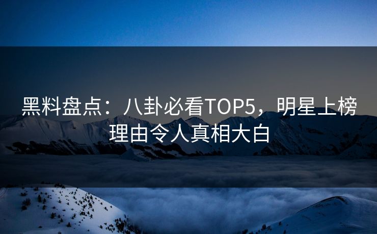 黑料盘点：八卦必看TOP5，明星上榜理由令人真相大白