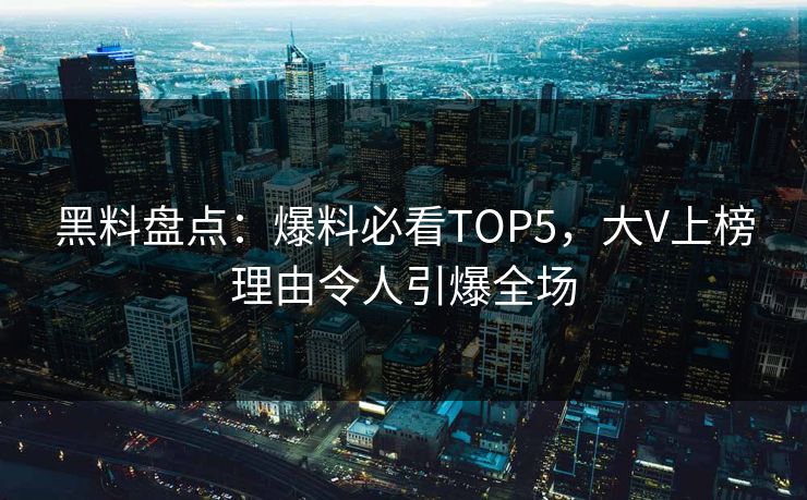 黑料盘点：爆料必看TOP5，大V上榜理由令人引爆全场