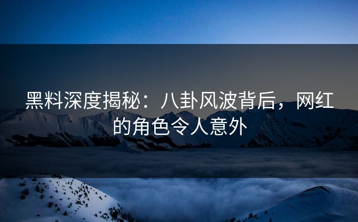 黑料深度揭秘：八卦风波背后，网红的角色令人意外
