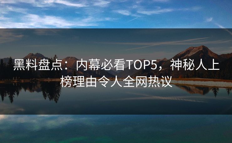 黑料盘点：内幕必看TOP5，神秘人上榜理由令人全网热议