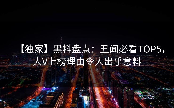 【独家】黑料盘点：丑闻必看TOP5，大V上榜理由令人出乎意料