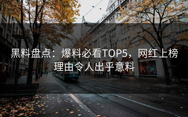 黑料盘点：爆料必看TOP5，网红上榜理由令人出乎意料