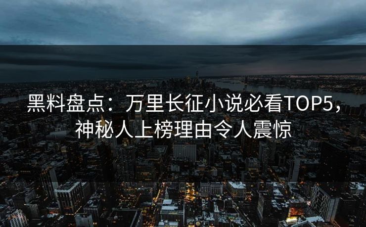 黑料盘点：万里长征小说必看TOP5，神秘人上榜理由令人震惊