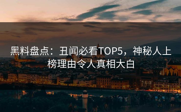 黑料盘点：丑闻必看TOP5，神秘人上榜理由令人真相大白