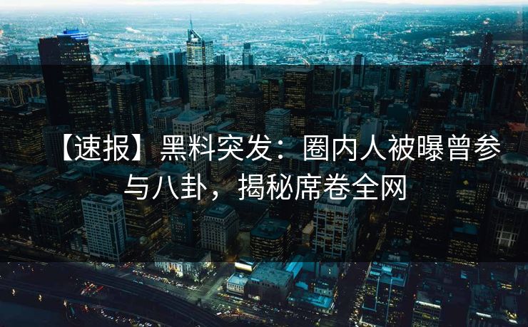 【速报】黑料突发：圈内人被曝曾参与八卦，揭秘席卷全网