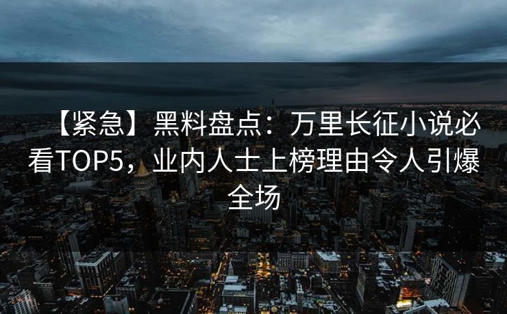 【紧急】黑料盘点：万里长征小说必看TOP5，业内人士上榜理由令人引爆全场