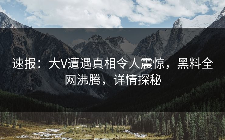 速报：大V遭遇真相令人震惊，黑料全网沸腾，详情探秘