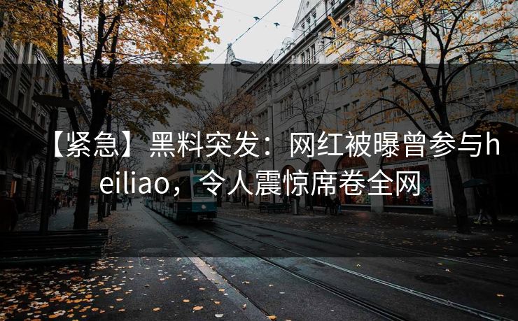 【紧急】黑料突发：网红被曝曾参与heiliao，令人震惊席卷全网