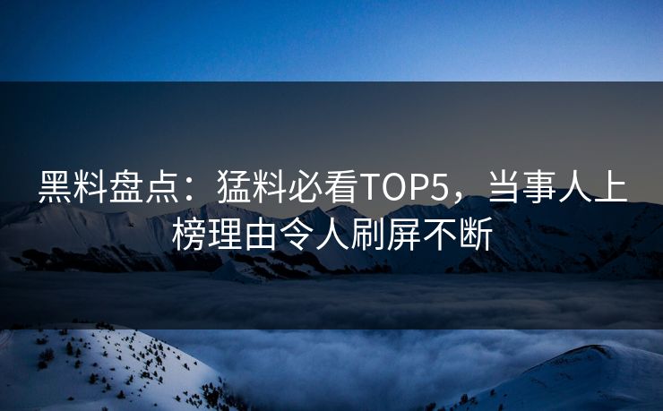 黑料盘点：猛料必看TOP5，当事人上榜理由令人刷屏不断