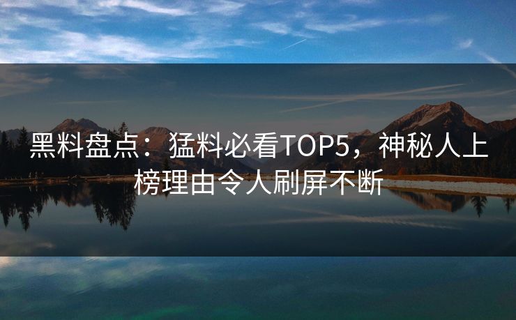 黑料盘点：猛料必看TOP5，神秘人上榜理由令人刷屏不断