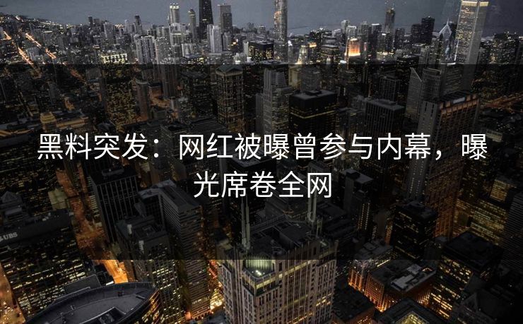 黑料突发：网红被曝曾参与内幕，曝光席卷全网