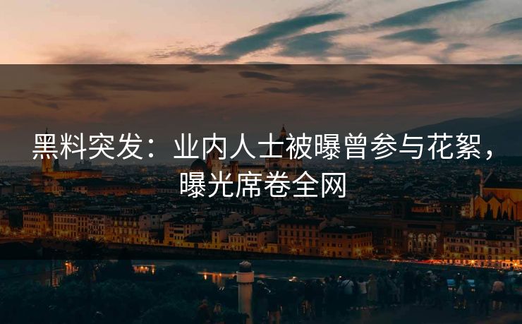 黑料突发：业内人士被曝曾参与花絮，曝光席卷全网