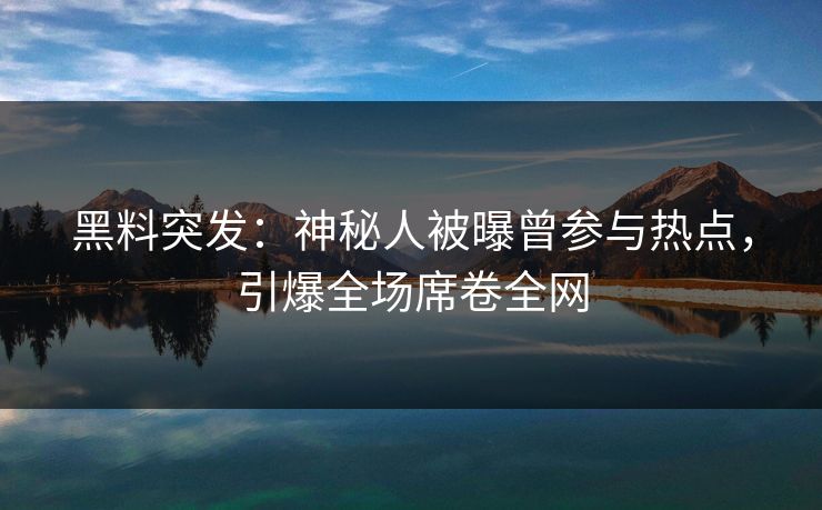 黑料突发：神秘人被曝曾参与热点，引爆全场席卷全网