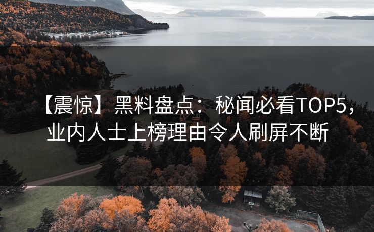 【震惊】黑料盘点：秘闻必看TOP5，业内人士上榜理由令人刷屏不断