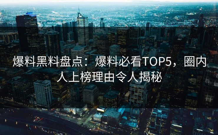 爆料黑料盘点：爆料必看TOP5，圈内人上榜理由令人揭秘