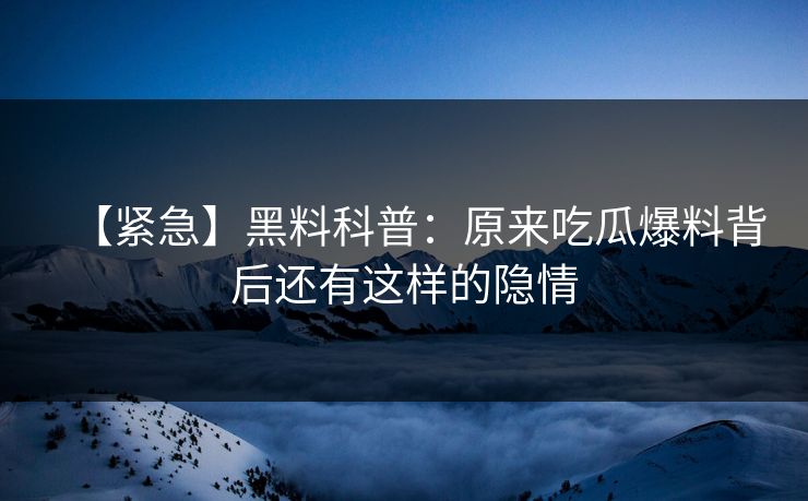 【紧急】黑料科普：原来吃瓜爆料背后还有这样的隐情