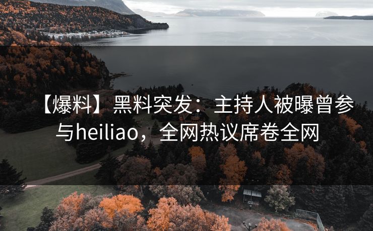 【爆料】黑料突发：主持人被曝曾参与heiliao，全网热议席卷全网