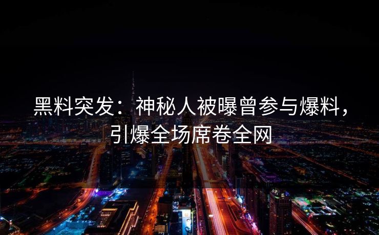 黑料突发：神秘人被曝曾参与爆料，引爆全场席卷全网