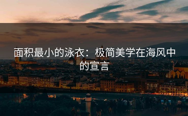 面积最小的泳衣：极简美学在海风中的宣言