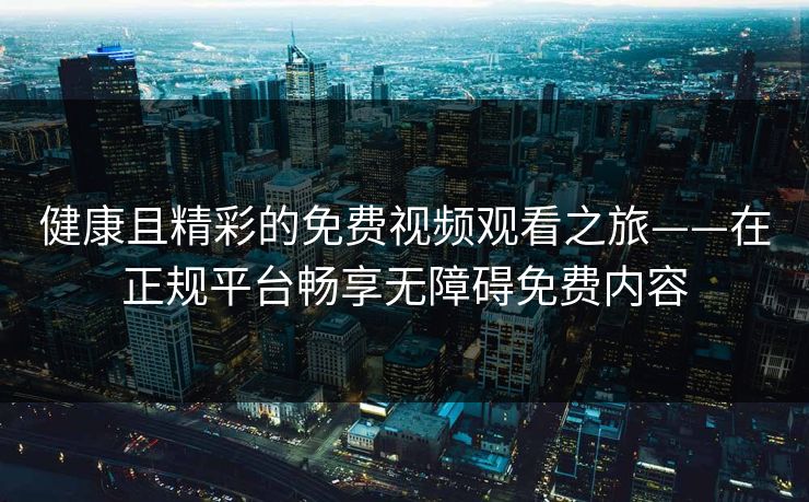 健康且精彩的免费视频观看之旅——在正规平台畅享无障碍免费内容
