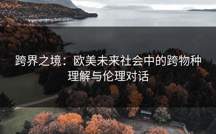 跨界之境：欧美未来社会中的跨物种理解与伦理对话