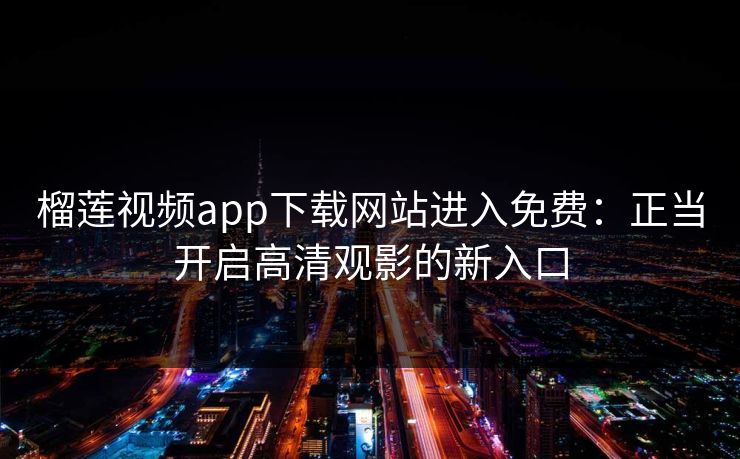 榴莲视频app下载网站进入免费：正当开启高清观影的新入口  第1张