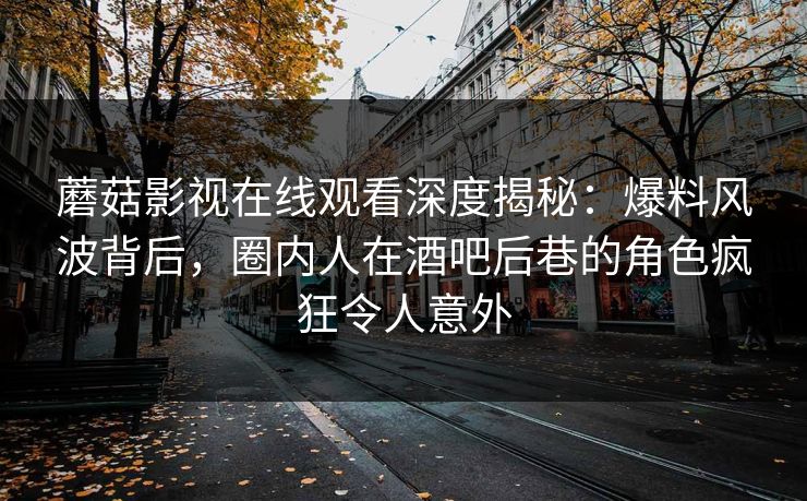蘑菇影视在线观看深度揭秘：爆料风波背后，圈内人在酒吧后巷的角色疯狂令人意外