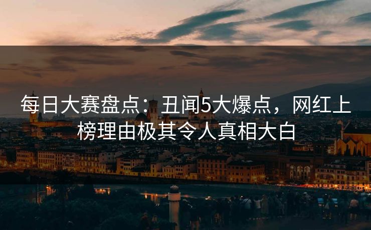 每日大赛盘点：丑闻5大爆点，网红上榜理由极其令人真相大白