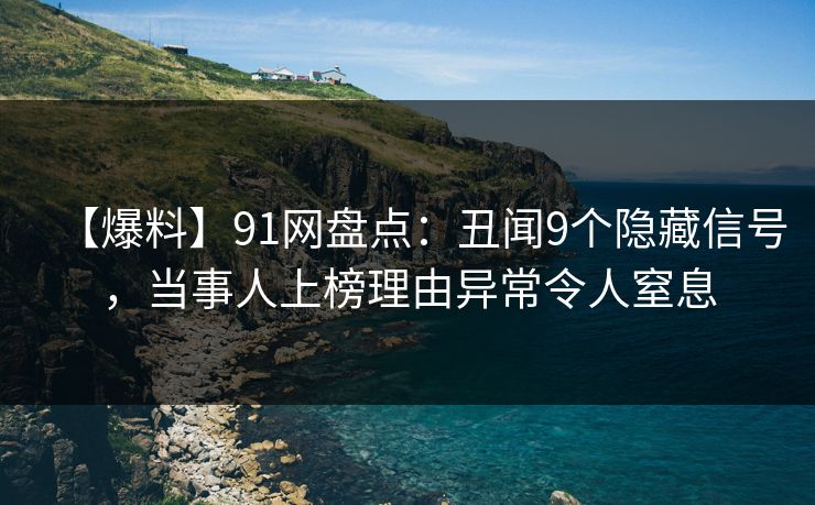 【爆料】91网盘点：丑闻9个隐藏信号，当事人上榜理由异常令人窒息