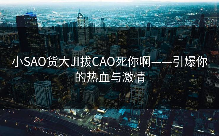 小SAO货大JI拔CAO死你啊——引爆你的热血与激情