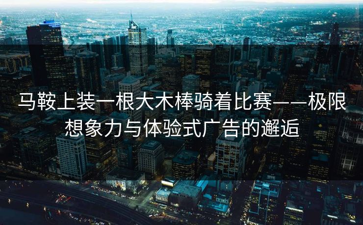马鞍上装一根大木棒骑着比赛——极限想象力与体验式广告的邂逅