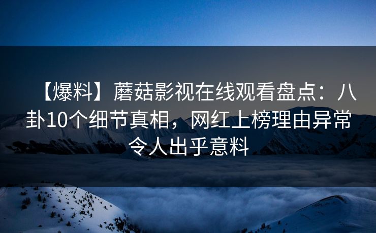 【爆料】蘑菇影视在线观看盘点：八卦10个细节真相，网红上榜理由异常令人出乎意料