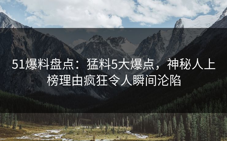 51爆料盘点：猛料5大爆点，神秘人上榜理由疯狂令人瞬间沦陷
