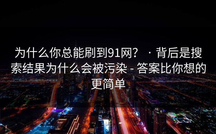 为什么你总能刷到91网？ · 背后是搜索结果为什么会被污染 - 答案比你想的更简单
