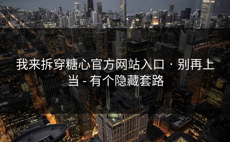 我来拆穿糖心官方网站入口 · 别再上当 - 有个隐藏套路