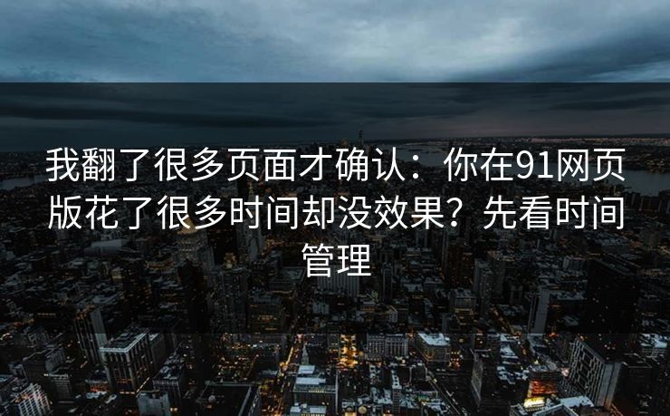 我翻了很多页面才确认:你在91网页版花了很多时间却没效果?先看时间管理 我翻了很多页面才确认:你在91网页版花了很多时间却没效果?先看时间管理