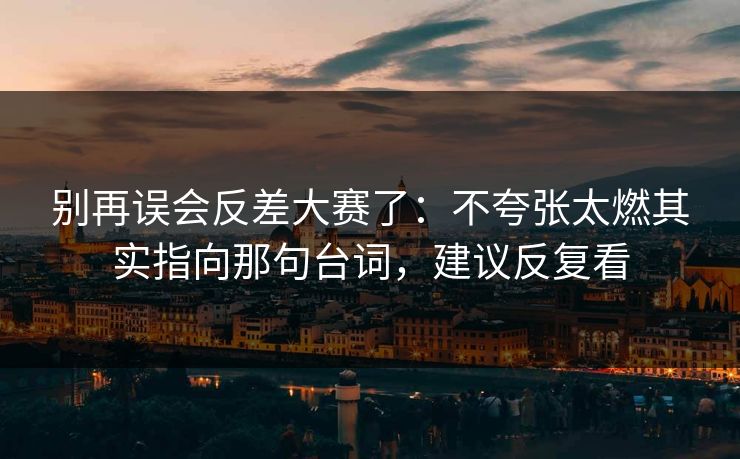 别再误会反差大赛了:不夸张太燃其实指向那句台词,建议反复看