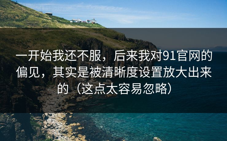 一开始我还不服，后来我对91官网的偏见，其实是被清晰度设置放大出来的（这点太容易忽略）  第1张
