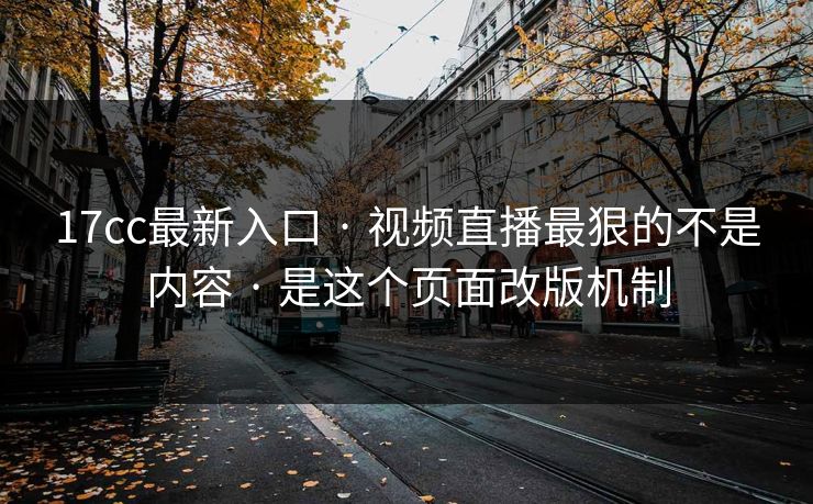 17cc最新入口 · 视频直播最狠的不是内容 · 是这个页面改版机制