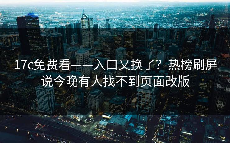 17c免费看——入口又换了？热榜刷屏说今晚有人找不到页面改版