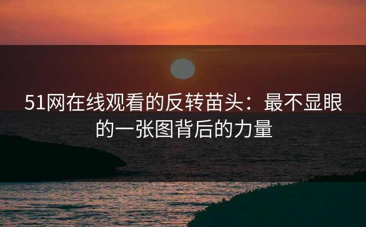 51网在线观看的反转苗头：最不显眼的一张图背后的力量