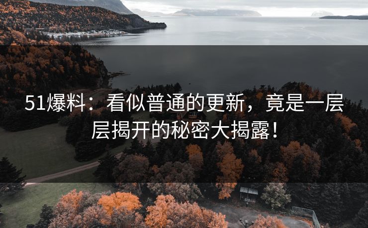 51爆料：看似普通的更新，竟是一层层揭开的秘密大揭露！