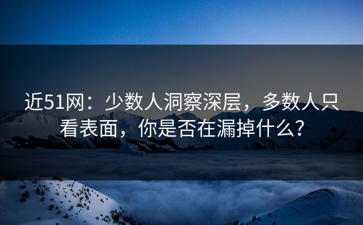 近51网：少数人洞察深层，多数人只看表面，你是否在漏掉什么？
