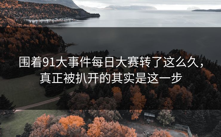 围着91大事件每日大赛转了这么久，真正被扒开的其实是这一步