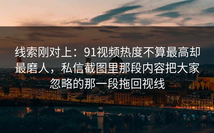 线索刚对上：91视频热度不算最高却最磨人，私信截图里那段内容把大家忽略的那一段拖回视线