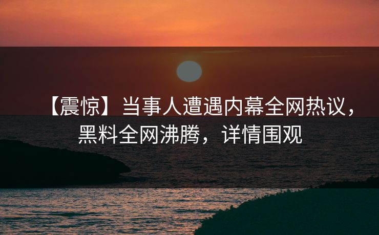 【震惊】当事人遭遇内幕全网热议，黑料全网沸腾，详情围观