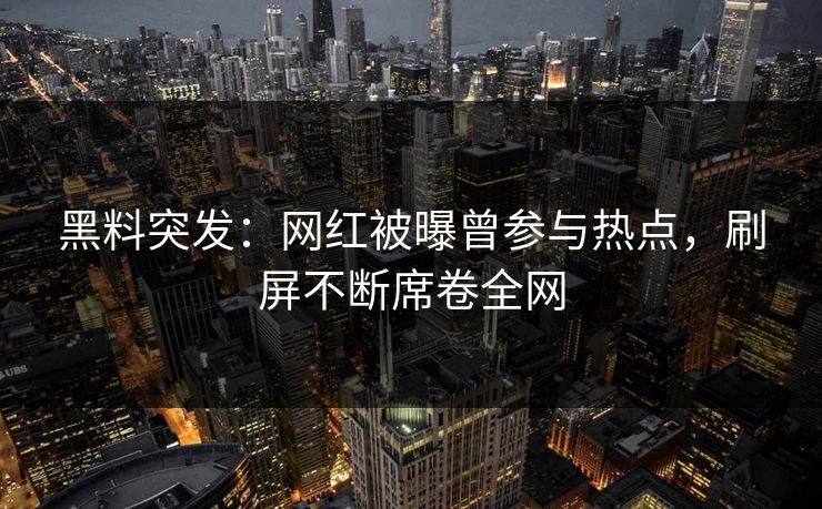 黑料突发：网红被曝曾参与热点，刷屏不断席卷全网